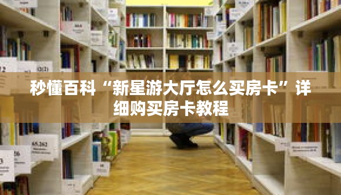 秒懂百科“新星游大厅怎么买房卡”详细购买房卡教程 秒懂百科“新星游大厅怎么买房卡”详细购买房卡教程