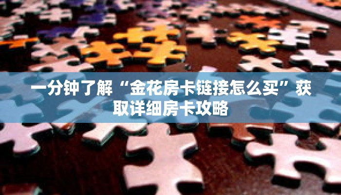 一分钟了解“金花房卡链接怎么买”获取详细房卡攻略 一分钟了解“金花房卡链接怎么买”获取详细房卡攻略