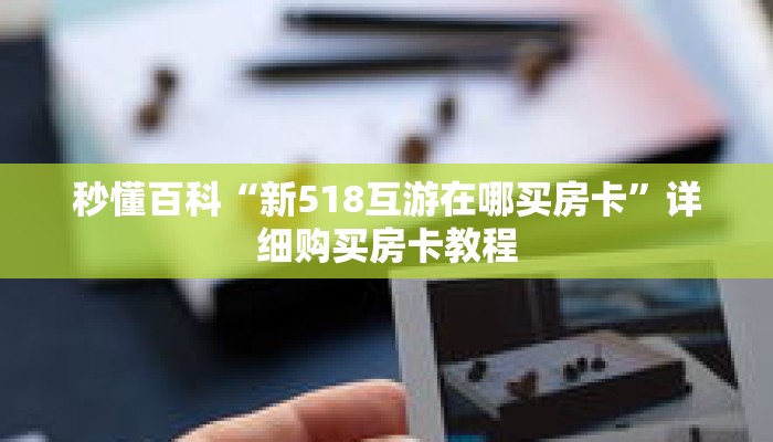 秒懂百科“新518互游在哪买房卡”详细购买房卡教程 秒懂百科“新518互游在哪买房卡”详细购买房卡教程