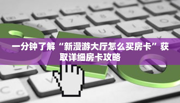 一分钟了解“新漫游大厅怎么买房卡”获取详细房卡攻略