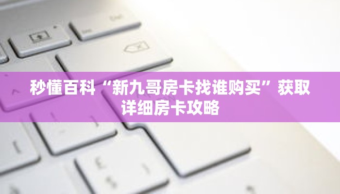 秒懂百科“新九哥房卡找谁购买”获取详细房卡攻略