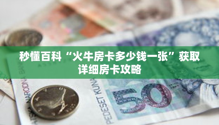 秒懂百科“火牛房卡多少钱一张”获取详细房卡攻略 秒懂百科“火牛房卡多少钱一张”获取详细房卡攻略