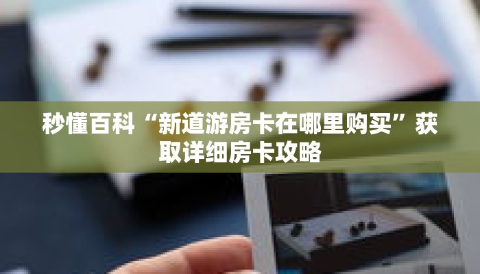 秒懂百科“新道游房卡在哪里购买”获取详细房卡攻略