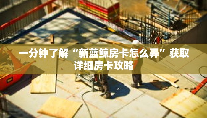 一分钟了解“新蓝鲸房卡怎么弄”获取详细房卡攻略