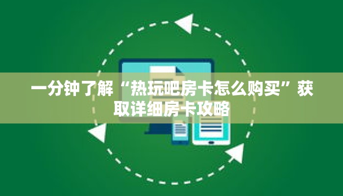 一分钟了解“热玩吧房卡怎么购买”获取详细房卡攻略