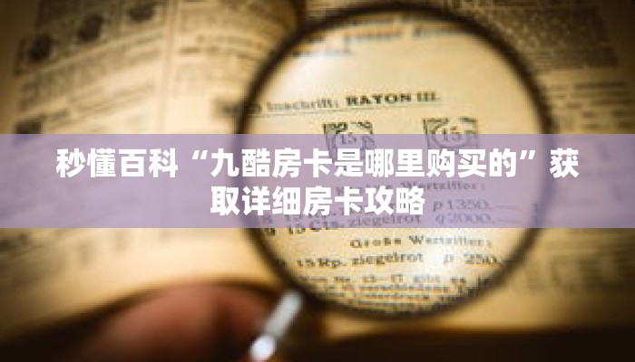 秒懂百科“九酷房卡是哪里购买的”获取详细房卡攻略 秒懂百科“九酷房卡是哪里购买的”获取详细房卡攻略
