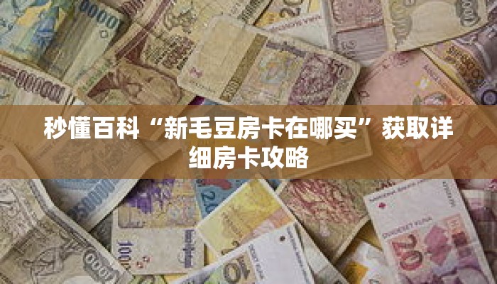 秒懂百科“新毛豆房卡在哪买”获取详细房卡攻略 秒懂百科“新毛豆房卡在哪买”获取详细房卡攻略