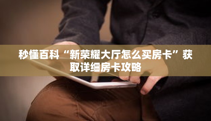 秒懂百科“新荣耀大厅怎么买房卡”获取详细房卡攻略 秒懂百科“新荣耀大厅怎么买房卡”获取详细房卡攻略