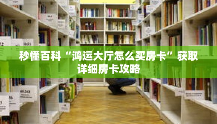 秒懂百科“鸿运大厅怎么买房卡”获取详细房卡攻略 秒懂百科“鸿运大厅怎么买房卡”获取详细房卡攻略