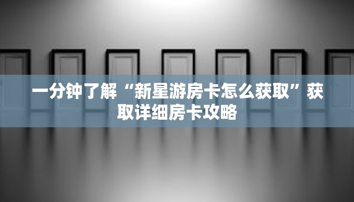 一分钟了解“新星游房卡怎么获取”获取详细房卡攻略