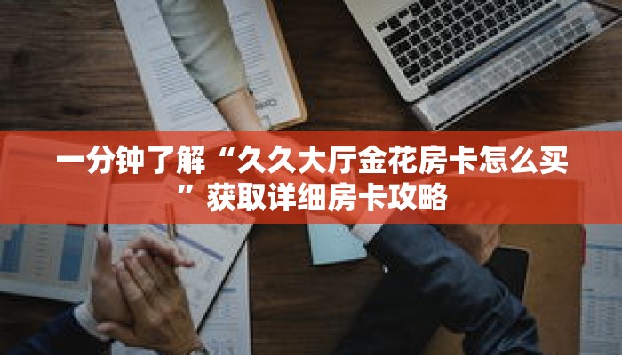 一分钟了解“久久大厅金花房卡怎么买”获取详细房卡攻略
