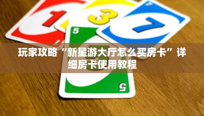 玩家攻略“新星游大厅怎么买房卡”详细房卡使用教程