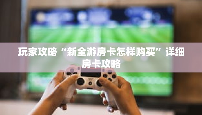 玩家攻略“新全游房卡怎样购买”详细房卡攻略