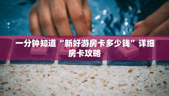 一分钟知道“新好游房卡多少钱”详细房卡攻略 一分钟知道“新好游房卡多少钱”详细房卡攻略