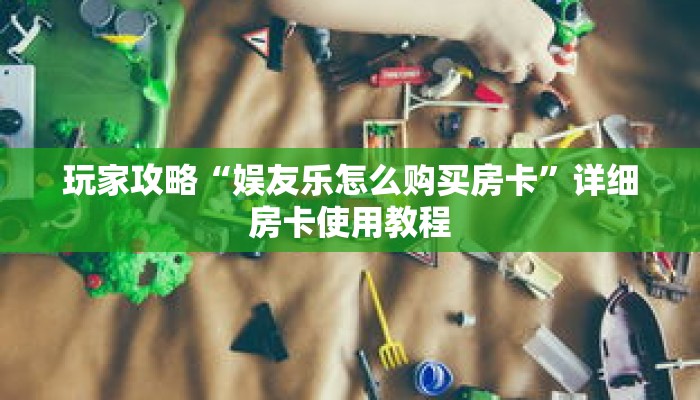 玩家攻略“娱友乐怎么购买房卡”详细房卡使用教程