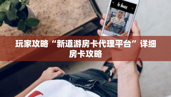 玩家攻略“新道游房卡代理平台”详细房卡攻略