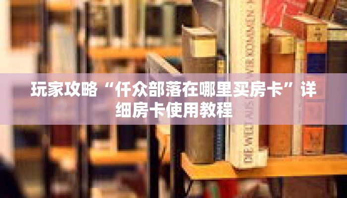 玩家攻略“仟众部落在哪里买房卡”详细房卡使用教程