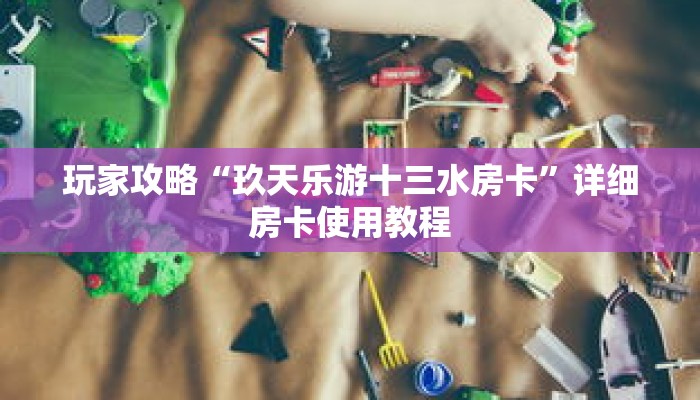 玩家攻略“玖天乐游十三水房卡”详细房卡使用教程