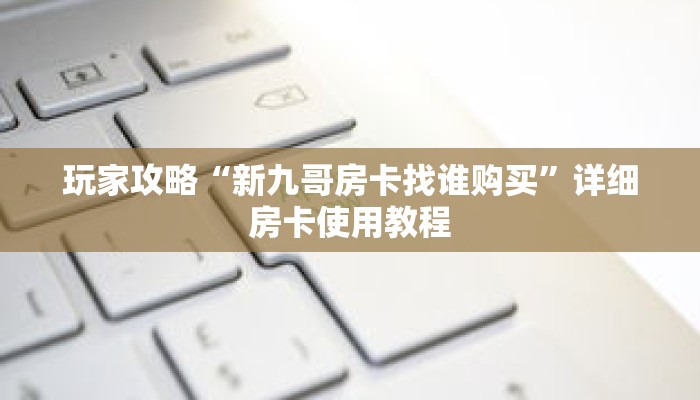玩家攻略“新九哥房卡找谁购买”详细房卡使用教程
