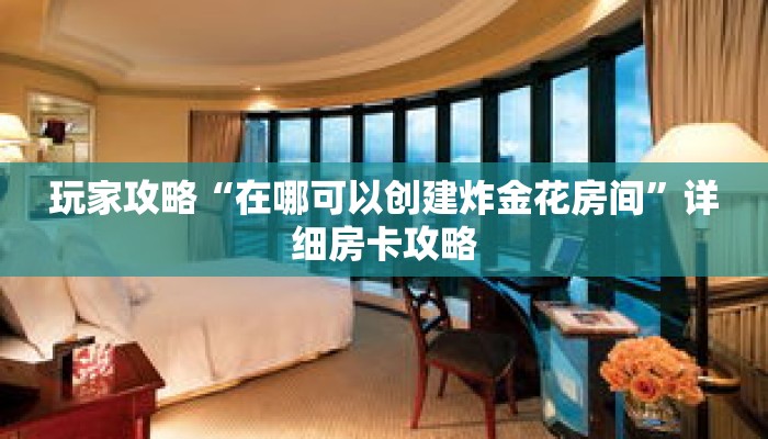 玩家攻略“在哪可以创建炸金花房间”详细房卡攻略