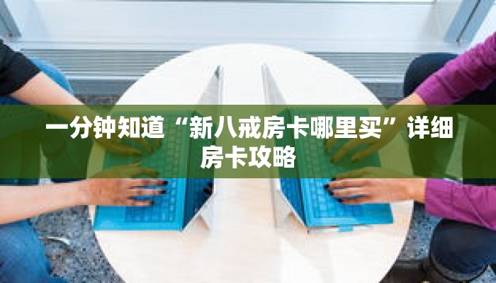 一分钟知道“新八戒房卡哪里买”详细房卡攻略
