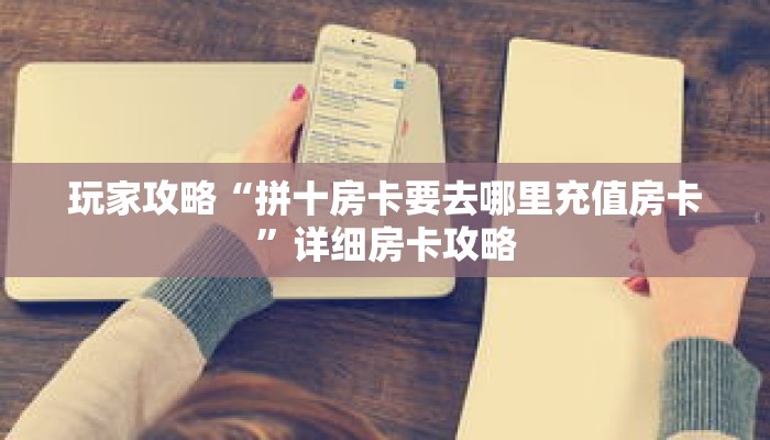 玩家攻略“拼十房卡要去哪里充值房卡”详细房卡攻略