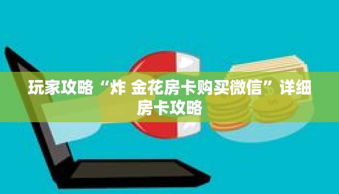 玩家攻略“炸 金花房卡购买微信”详细房卡攻略 玩家攻略“炸 金花房卡购买微信”详细房卡攻略