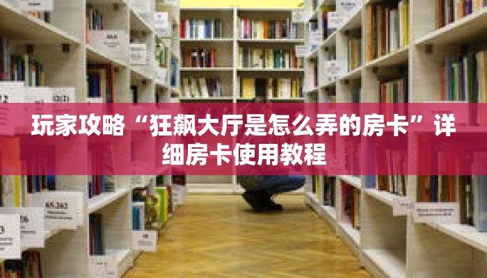 玩家攻略“狂飙大厅是怎么弄的房卡”详细房卡使用教程 玩家攻略“狂飙大厅是怎么弄的房卡”详细房卡使用教程