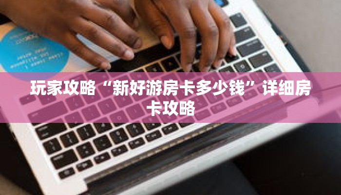 玩家攻略“新好游房卡多少钱”详细房卡攻略