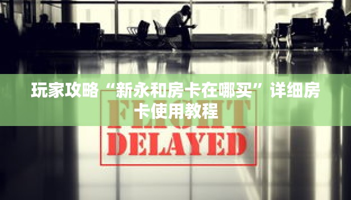 玩家攻略“新永和房卡在哪买”详细房卡使用教程