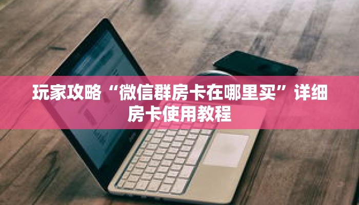 玩家攻略“微信群房卡在哪里买”详细房卡使用教程