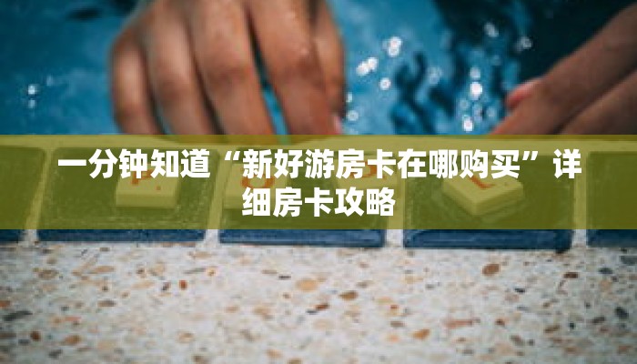 一分钟知道“新好游房卡在哪购买”详细房卡攻略
