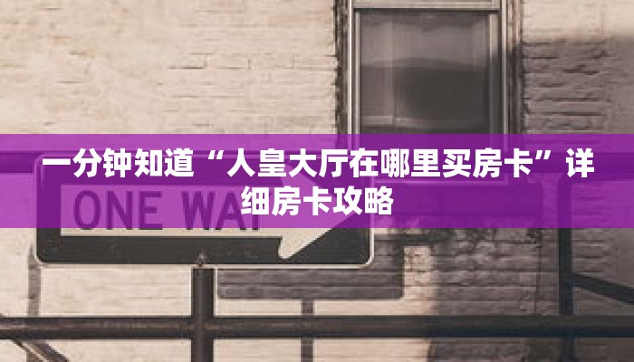 一分钟知道“人皇大厅在哪里买房卡”详细房卡攻略 一分钟知道“人皇大厅在哪里买房卡”详细房卡攻略