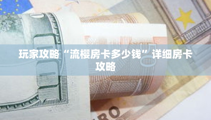 玩家攻略“流樱房卡多少钱”详细房卡攻略 玩家攻略“流樱房卡多少钱”详细房卡攻略
