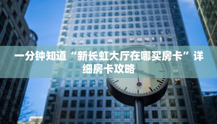 一分钟知道“新长虹大厅在哪买房卡”详细房卡攻略 一分钟知道“新长虹大厅在哪买房卡”详细房卡攻略