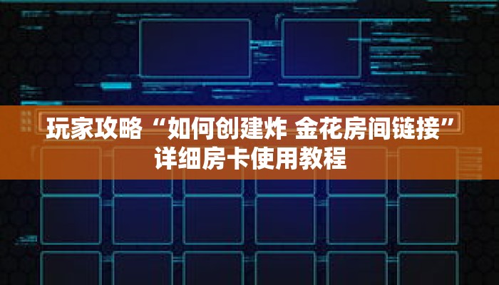 玩家攻略“如何创建炸 金花房间链接”详细房卡使用教程