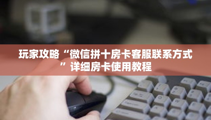 玩家攻略“微信拼十房卡客服联系方式”详细房卡使用教程 玩家攻略“微信拼十房卡客服联系方式”详细房卡使用教程
